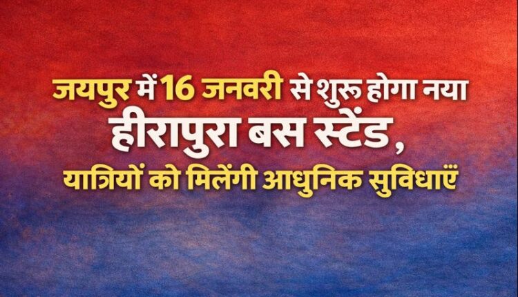 जयपुर में 16 जनवरी से शुरू होगा नया हीरापुरा बस स्टैंड, यात्रियों को मिलेंगी आधुनिक सुविधाएँ